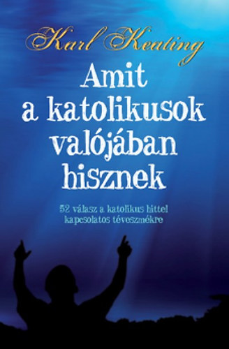 Karl Keating - Amit a katolikusok valjban hisznek