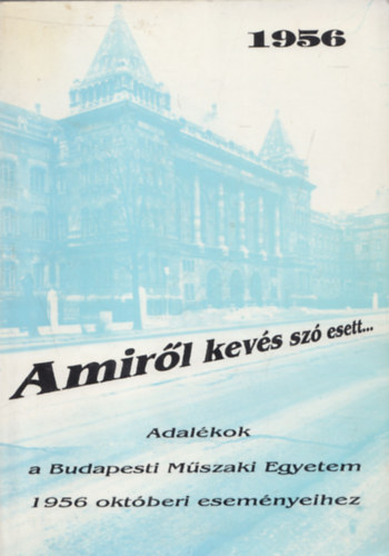 Amirl kevs sz esett... (Adalkok a Budapesti Mszaki Egyetem 1956 oktberi esemnyeihez)