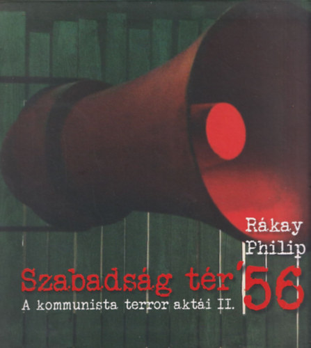 Rákay Philip - Szabadság tér '56 - A kommunista terror aktái II.