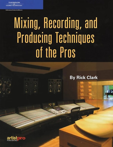 Rick Clark - Mixing, Recording, and Producing Techniques of the Pros