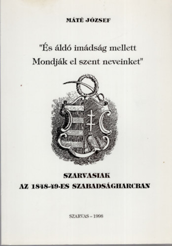 Mt Jzsef - s ld imdsg mellett Mondjk el szent neveinket -. Szarvasiak az 1848-49 -es szabadsgharcban