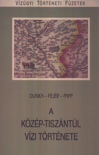 Fejér László; Papp Ferenc dr.; Dunka dr. - A Közép-Tiszántúl vízi története (Vízügyi Történeti Füzetek 16.)