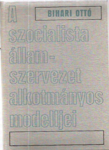 Bihari Ottó - A szocialista államszervezet alkotmányos modelljei