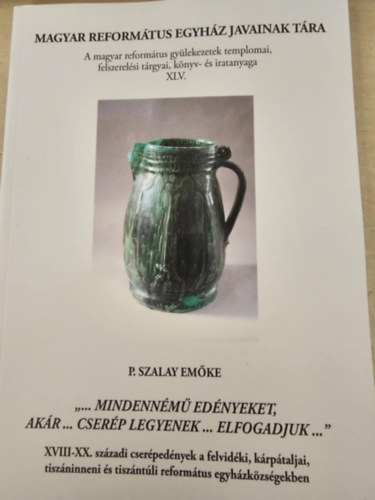 P. Szalay Emőke - "... mindennémű edényeket, akár... cserép legyen ... elfogadjuk..." Magyar Református Egyházak javainak tára 45.