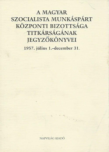 A Magyar Szocialista Munkáspárt Központi Bizottsága titkárságának jegyzőkönyvei 1957. július 1.-december 31.