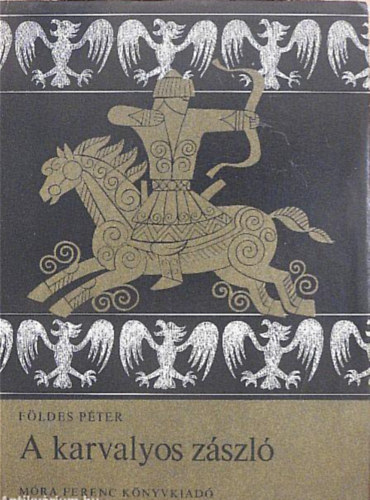 F�ldes P�ter - A karvalyos z�szl� //�lmos fejedelem �s �rp�d nagyfejedelem �letreg�nye//