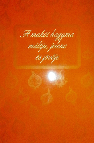 T�th Ferenc  (szerk) - A mak�i hagyma m�ltja, jelene �s j�v�je