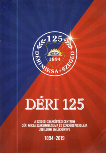 Szab� �va M�nok M�ria - D�ri 125 - A Szegedi Szakk�pz�si Centrum D�ri Miksa Szakgimn�zium �s Szakk�z�piskol�ja jubileumi eml�kk�nyve 1894-2019