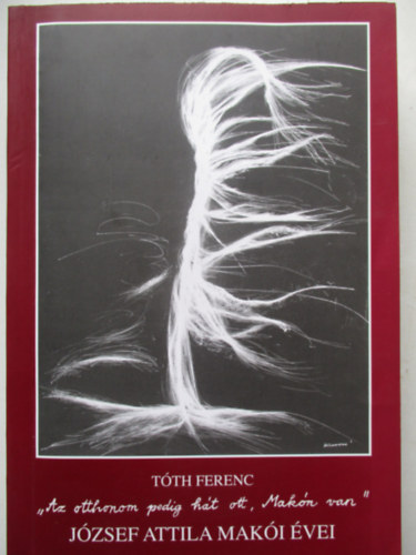 T�th Ferenc - "Az otthonom pedig h�t ott, Mak�n van". J�zsef Attila mak�i �vei