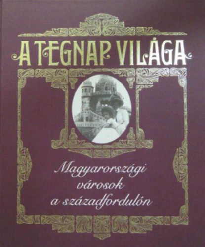 Jalsovszky Katalin - A tegnap vil�ga  -  Magyarorsz�gi v�rosok a sz�zadfordul�n �r�sban �s k�pben