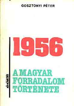 Gosztonyi P�ter - 1956: A magyar forradalom t�rt�nete