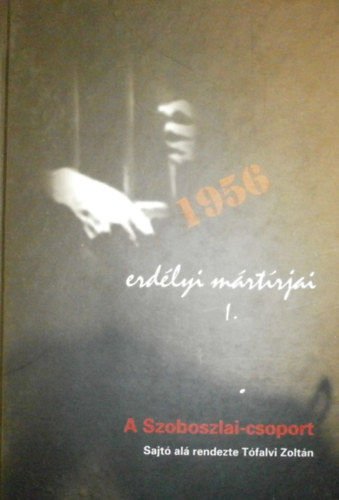 Tófalvi Zoltán - 1956 Erdélyi mártírjai I. - A Szoboszlai-csoport