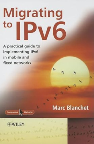 Marc Blanchet - IPv6-ra való átállás: Gyakorlati útmutató az IPv6 mobil és vezetékes hálózatokban történő megvalósításához- "Migrating to IPv6A Practical Guide to Implementing IPv6 in Mobile and Fixed Networks"