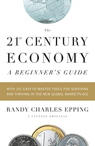 Randy Charles Epping - The 21st Century Economy: A Beginner's Guide: With 101 Easy-to-Master Tools for Surviving and Thriving in the New Global Marketplace