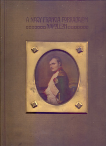 Írták: Zilahi-Kiss Béla és Seress László, Szerkesztette: Dr. Borovszky Samu - A Nagy Francia Forradalom és Napoleon IV. - Bonaparte Napoleon