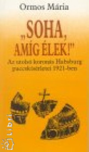 Ormos Mria - "Soha, amg lek!" - AZ UTOLS KORONS HABSBURG PUCCSKSRLETEI 1921-BEN (Kroly csszr (kirly) hbors ve; Emigrciban; Elfelttelek; A Briand-sztori; Praginstl Budig; Szombathely; A Habsburg krds s a magyar llam; K