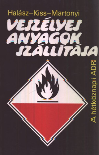 Halász László - Kiss István - Szrk.: Keller Ervin Martonyi János - Veszélyes anyagok szállítása - A HÉTKÖZNAPI ADR (A veszélyes áruk szállítására vonatkozó előírások, főbb tulajdonságai; A veszélyes áruk szállításának általános menete; Az egyes veszélyes anyagok szállítására vonatkozó