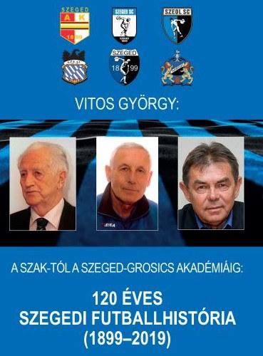 Vitos Gyrgy - 120 ves szegedi futballhistria (1899-2019) - A SZAK-tl a Szeged-Grosics-Akadmiig