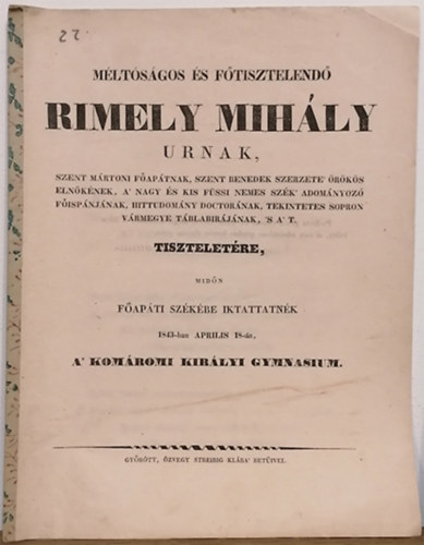 M�lt�s�gos �s f�tisztelend� Rimely Mih�ly urnak, Szent M�rtoni f�ap�tnak ... tisztelet�re, mid�n f�ap�ti sz�k�be iktattatn�k 1843-ban Aprilis 18-�n, a' Kom�romi Kir�lyi Gymnasium