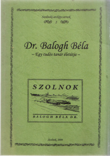 Dr. Balogh Béla - Egy tudós tanár életútja (Szolnoki arcképcsarnok 2.)