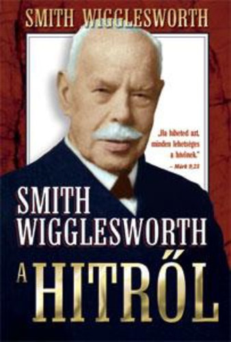 Smith Wigglesworth - Smith Wigglesworth a hitről