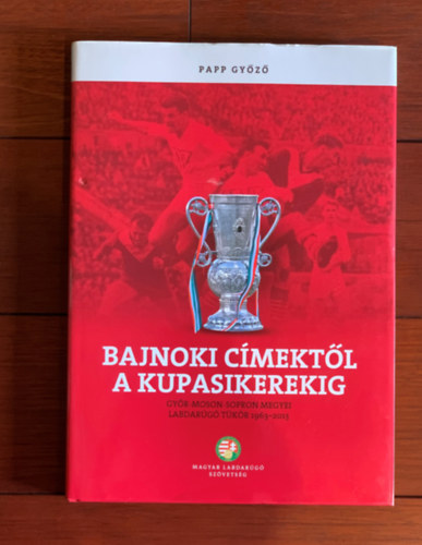 Papp Gyz - Bajnoki cmektl a kupasikerekig - Gyr-Moson-Sopron megyei labdarg tkr 1963-2013