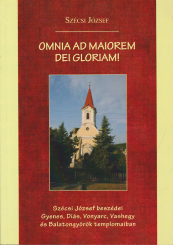 Sz�csi J�zsef - Omnia ad maiorem dei gloriam!- Sz�csi J�zsef besz�dei Gyenes, Di�s, Vonyarc, Vashegy �s Balatongy�r�k templomaiban