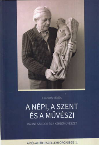 Miklós Péter Csapody Miklós (szerk.) - A népi, a szent és a művészi - Bálint Sándor és a képzőművészet A dél-Alföldi szellemi öröksége 1.kötet