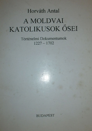 Horv�th Antal - A moldvai katolikusok �sei (T�rt�nelmi dokumentumok 1227-1702)