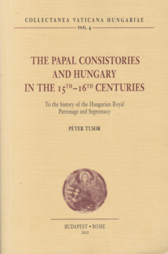 Tusor Péter - The Papal Consistories and Hungary in the 15th-16th Centuries (A pápai konzisztóriumok és a 15-16. századi Magyarország - angol nyelvű)