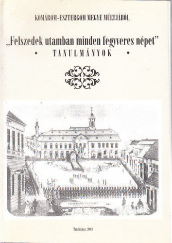 L. Balogh B�ni - Felszedek utamban minden fegyveres n�pet (Az 1848-1849-es forradalom �s szabads�gharc Kom�rom �s Esztergom v�rmegy�ben)