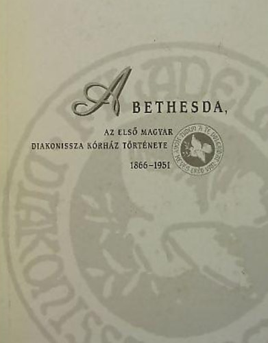 A Bethesda - Az els� magyar diakonissza k�rh�z t�rt�nete 1866-1951