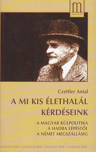 Czettler Antal - A mi kis �lethal�l k�rd�seink (A magyar k�lpolitika a hadba l�p�st�l a n�met megsz�ll�sig)