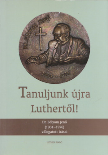 Dr. Sólyom Jenő - Tanuljunk újra Luthertől! - Dr. Sólyom Jenő (1904-1976) válogatott írásai