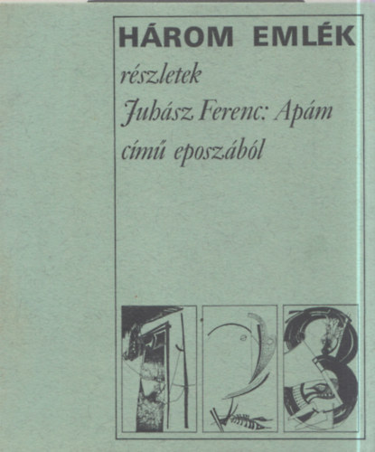 Juh�sz Ferenc - H�rom Eml�k - R�szletek Juh�sz Ferenc: Ap�m c�m� eposz�b�l