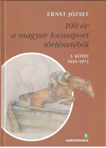 Ernst Jzsef - 100 v a magyar lovassport trtnetbl 3. ktet 1945-1972