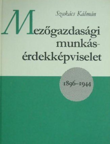 Szakcs Klmn - Mezgazdasgi munksrdekkpviselet 1896-1944