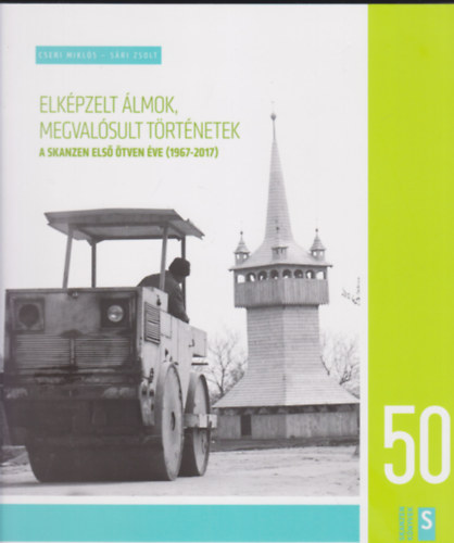 Cseri Miklós - Sári Zsolt - Elképzelt álmok, megvalósult történetek - A skanzen első ötven éve (1967-2017)