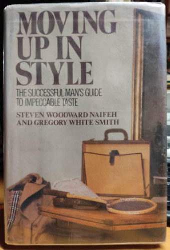 Gregory White Smith Steven Woodward Naifeh - Moving Up In Style: The Successful Man's Guide to Impeccable Taste