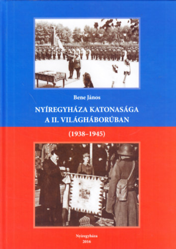 Bene Jnos - Nyregyhza katonasga a II. vilghborban (1938-1945)