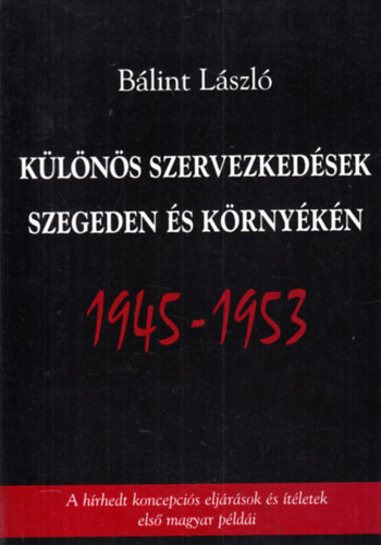 Blint Lszl - Klns szervezkedsek Szegeden s krnykn 1945-1953 (A hrhedt koncepcis eljrsok s tletek els magyar pldi)