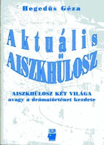Hegedűs Géza - Aktuális Aiszkhülosz - Aiszkhülosz két világa avagy a drámatörténet kezdete