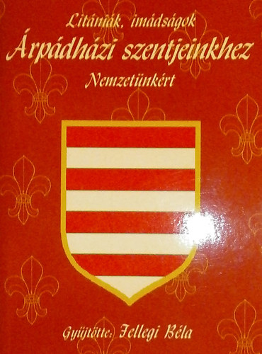 Jellegi B�la  (szerk.) - Lit�ni�k, im�ds�gok �rp�dh�zi szentjeinkhez Nemzet�nk�rt