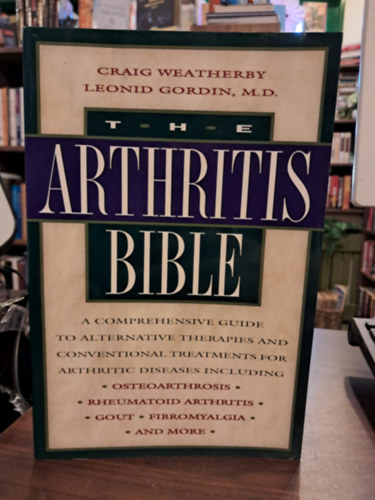 Leonid Gordin Craig Weatherby - The Arthritis Bible: A Comprehensive Guide to Alternative Therapies and Conventional Treatments for Arthritic Diseases (Az Arthritis Bibli�ja: �tfog� �tmutat� az �z�leti betegs�gek alternat�v ter�pi�ihoz �s hagyom�nyos kezel�si m�djaih