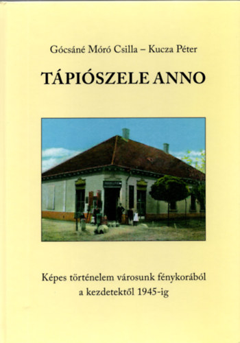 G�cs�n� M�r� Csilla, Kucza P�ter - T�pi�szele Anno ( K�pes t�rt�nelem v�rosunk f�nykor�b�l a kezdetekt�l 1945-ig )