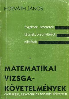 Horváth János - Matematikai vizsgakövetelmények érettségin, egyetemi és főiskolai...