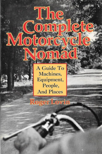 Roger Lovin - The Complete Motorcycle Nomad: A guide to Machines, Equipment, People, and Places