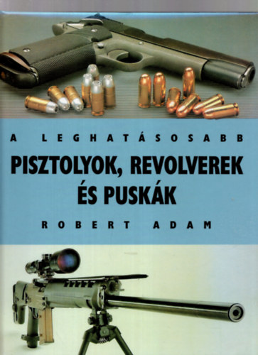 Robert Adam - A leghatásosabb pisztolyok, revolverek és puskák