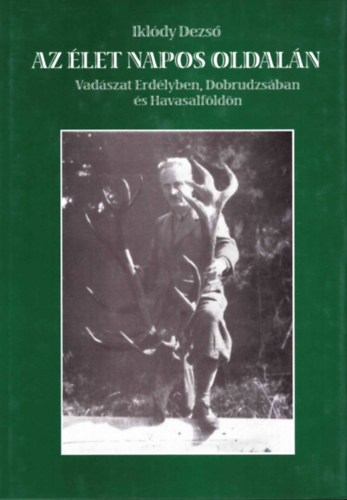 Ikl�dy Dezs� - Az �let napos oldal�n - Vad�szat Erd�lyben, Dobrudzs�ban �s Havasalf�ld�n