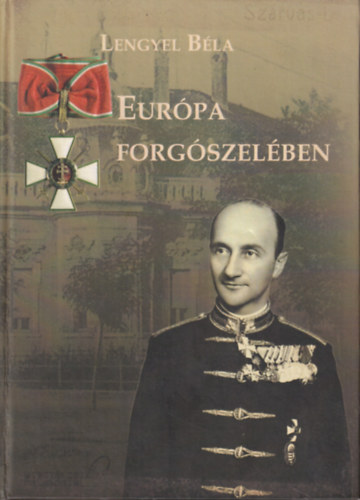 Lengyel Béla - Európa forgószelében - Visszaemlékezések, tapasztalatok és benyomások egy katona életéből